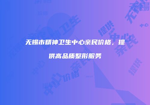 无锡市精神卫生中心亲民价格，提供高品质整形服务