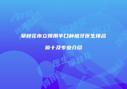 攀枝花市立得用半口种植牙医生排名前十及专业介绍