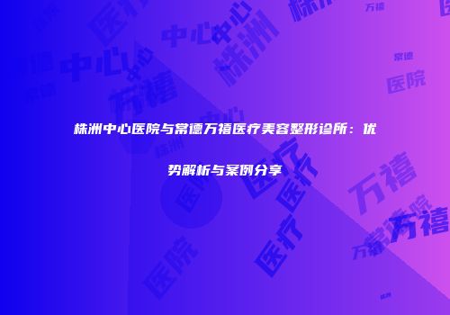 株洲中心医院与常德万禧医疗美容整形诊所：优势解析与案例分享