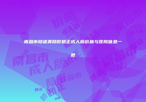南昌市隐适美隐形矫正成人版价格与医院信息一览
