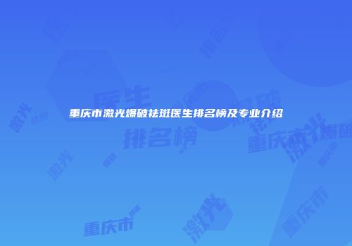 重庆市激光爆破祛斑医生排名榜及专业介绍