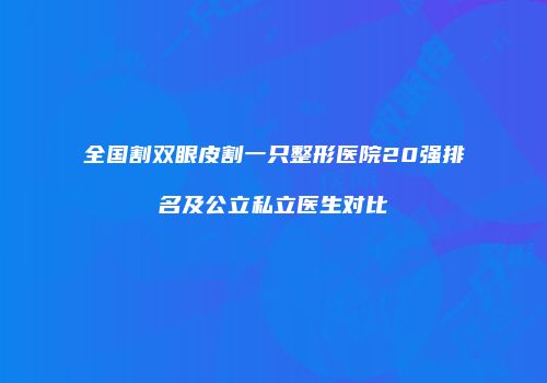 全国割双眼皮割一只整形医院20强排名及公立私立医生对比