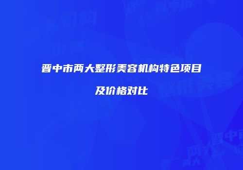 晋中市两大整形美容机构特色项目及价格对比
