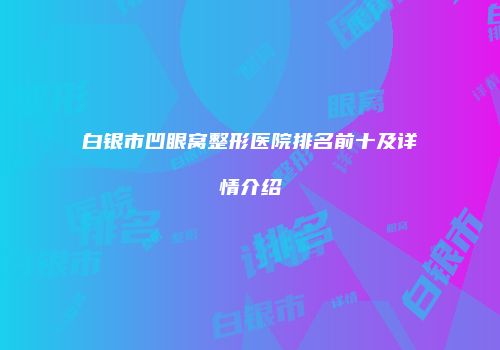 白银市凹眼窝整形医院排名前十及详情介绍