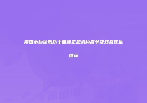 莆田市自体脂肪丰面部正规机构名单及知名医生推荐