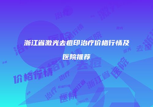 浙江省激光去痘印治疗价格行情及医院推荐