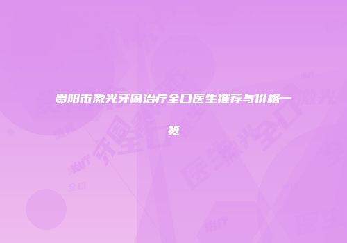 贵阳市激光牙周治疗全口医生推荐与价格一览