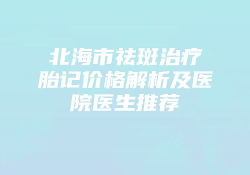 北海市祛斑治疗胎记价格解析及医院医生推荐