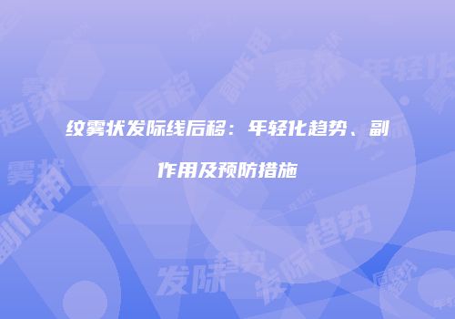 纹雾状发际线后移：年轻化趋势、副作用及预防措施