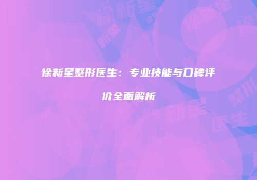 徐新星整形医生：专业技能与口碑评价全面解析