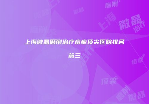 上海微晶磨削治疗痘疤顶尖医院排名前三