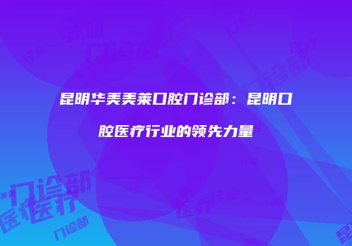 昆明华美美莱口腔门诊部：昆明口腔医疗行业的领先力量