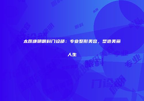 太原康明眼科门诊部：专业整形美容，塑造美丽人生
