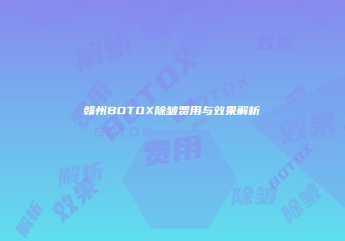 赣州BOTOX除皱费用与效果解析