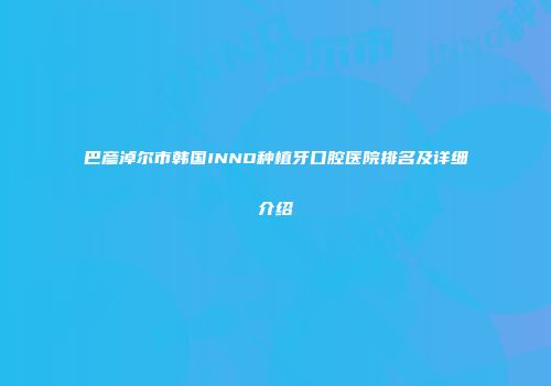 巴彦淖尔市韩国INNO种植牙口腔医院排名及详细介绍