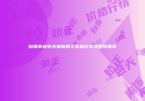 自贡市地包天掩饰矫正价格行情及医院推荐