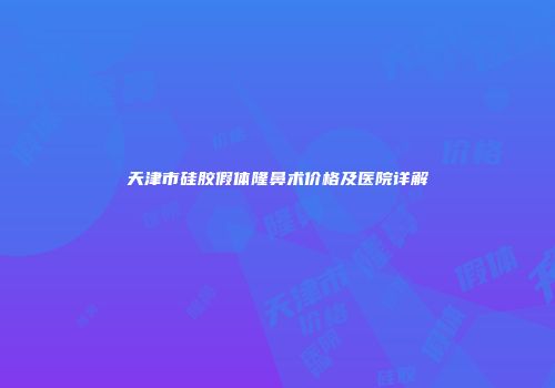 天津市硅胶假体隆鼻术价格及医院详解