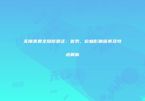 无锡美奥全隐形矫正：优势、价格影响因素及特点解析