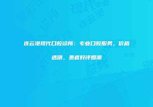 连云港现代口腔诊所：专业口腔服务，价格透明，患者好评如潮