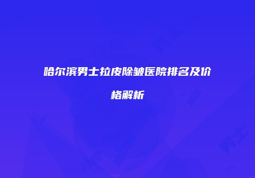 哈尔滨男士拉皮除皱医院排名及价格解析