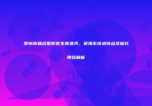 鄂州市知名整形医生熊亚芳、吴海东技术特点及擅长项目解析