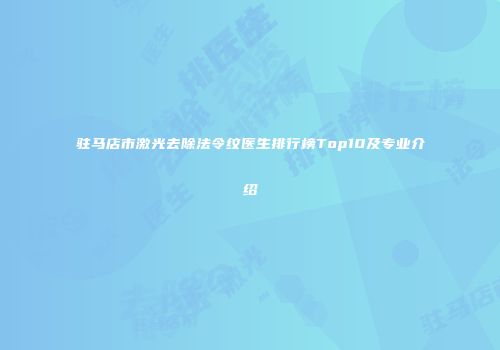 驻马店市激光去除法令纹医生排行榜Top10及专业介绍