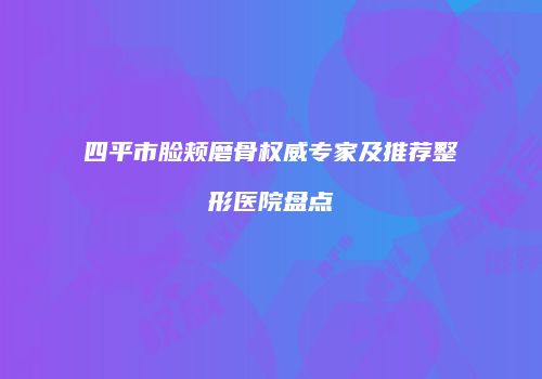 四平市脸颊磨骨权威专家及推荐整形医院盘点