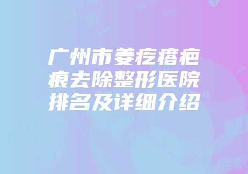 广州市姜疙瘩疤痕去除整形医院排名及详细介绍