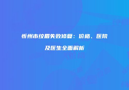 忻州市纹眉失败修复：价格、医院及医生全面解析