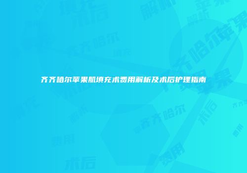 齐齐哈尔苹果肌填充术费用解析及术后护理指南