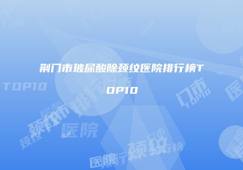 荆门市玻尿酸除颈纹医院排行榜TOP10