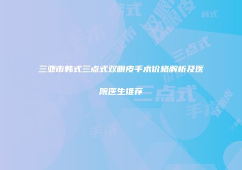 三亚市韩式三点式双眼皮手术价格解析及医院医生推荐