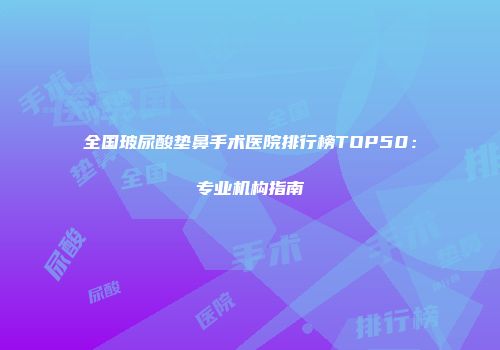 全国玻尿酸垫鼻手术医院排行榜TOP50：专业机构指南
