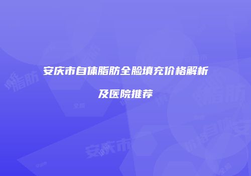 安庆市自体脂肪全脸填充价格解析及医院推荐