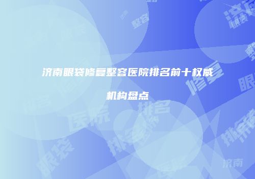 济南眼袋修复整容医院排名前十权威机构盘点