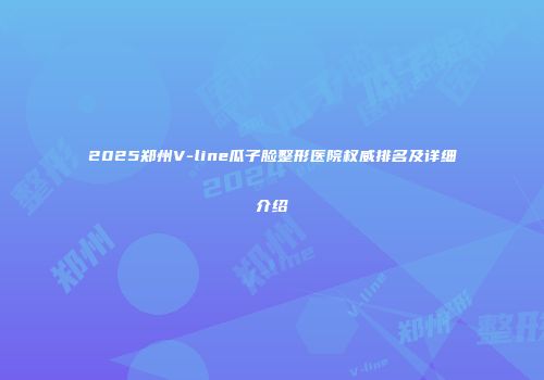 2025郑州V-line瓜子脸整形医院权威排名及详细介绍