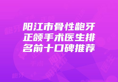 阳江市骨性龅牙正颌手术医生排名前十口碑推荐