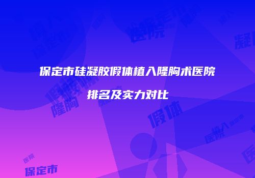 保定市硅凝胶假体植入隆胸术医院排名及实力对比