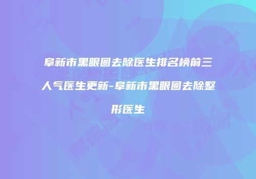阜新市黑眼圈去除医生排名榜前三人气医生更新-阜新市黑眼圈去除整形医生