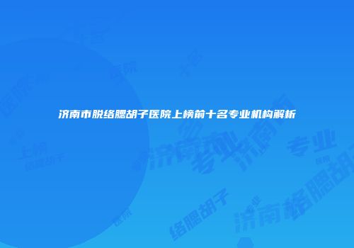 济南市脱络腮胡子医院上榜前十名专业机构解析
