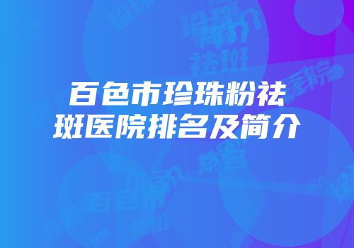 百色市珍珠粉祛斑医院排名及简介