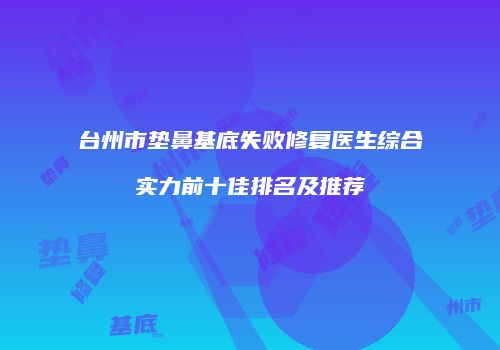 台州市垫鼻基底失败修复医生综合实力前十佳排名及推荐