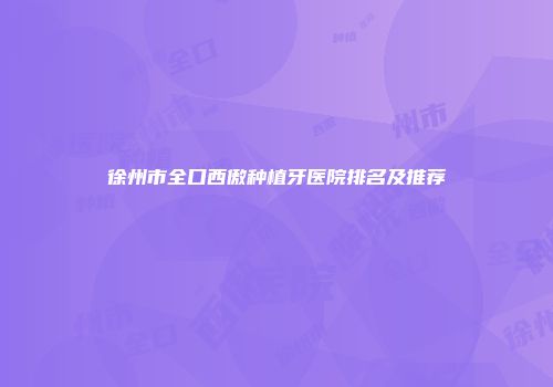 徐州市全口西傲种植牙医院排名及推荐