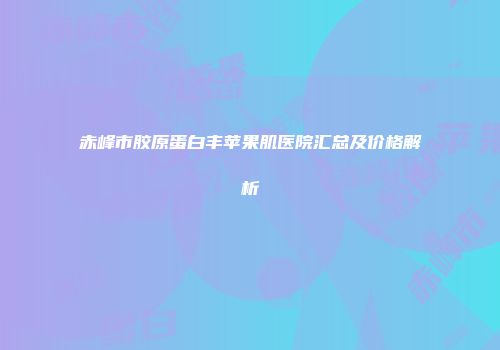 赤峰市胶原蛋白丰苹果肌医院汇总及价格解析