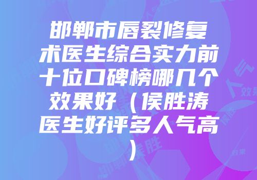 邯郸市唇裂修复术医生综合实力前十位口碑榜哪几个效果好（侯胜涛医生好评多人气高）