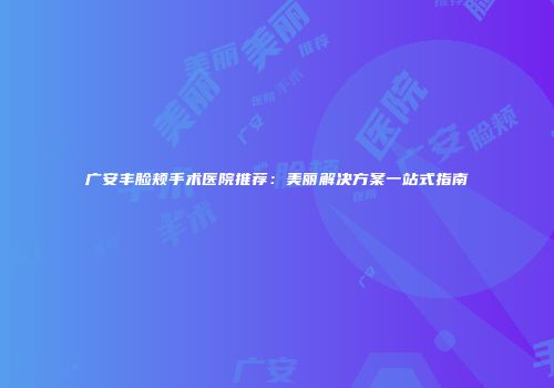 广安丰脸颊手术医院推荐：美丽解决方案一站式指南
