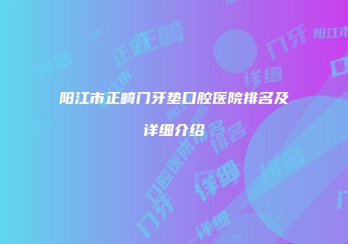 阳江市正畸门牙垫口腔医院排名及详细介绍