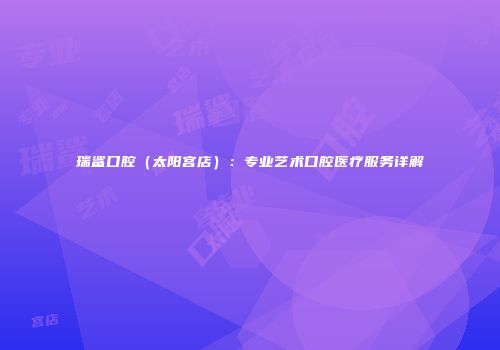 瑞鲨口腔（太阳宫店）：专业艺术口腔医疗服务详解