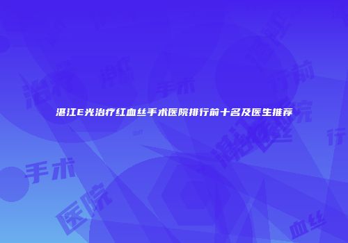湛江E光治疗红血丝手术医院排行前十名及医生推荐