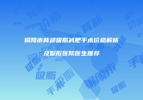 铜陵市背部吸脂减肥手术价格解析及整形医院医生推荐
